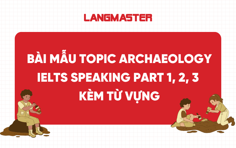 Bài mẫu Topic Archaeology IELTS Speaking Part 1, 2, 3 kèm từ vựng