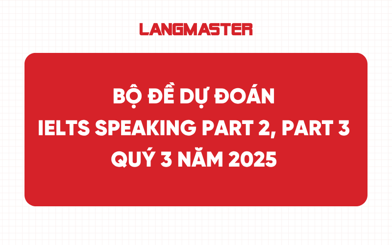 Bộ đề dự đoán IELTS Speaking Part 2, Part 3 Quý 3 năm 2025