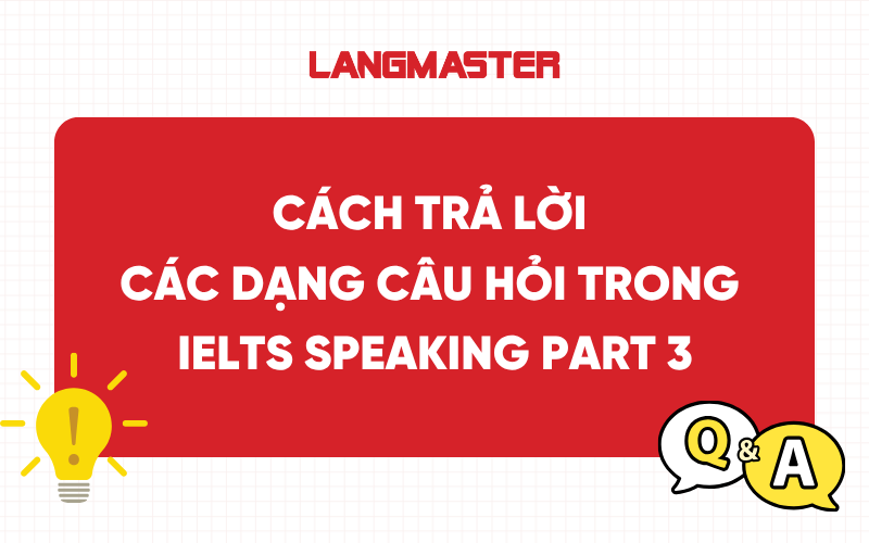 Các dạng câu hỏi IELTS Speaking Part 3: Cách trả lời, bài mẫu