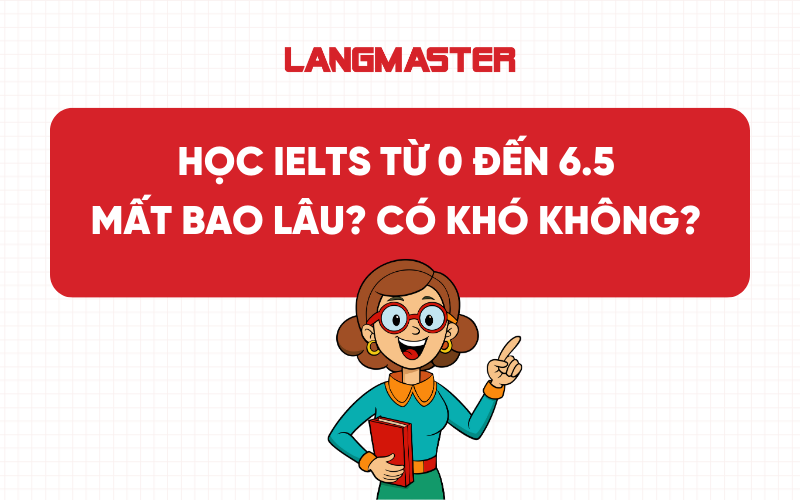 Học IELTS từ 0 đến 6.5 mất bao lâu? Có khó không?