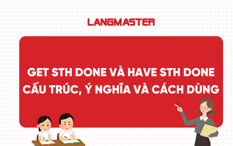 Get sth done và Have sth done: Cấu trúc, ý nghĩa và cách dùng