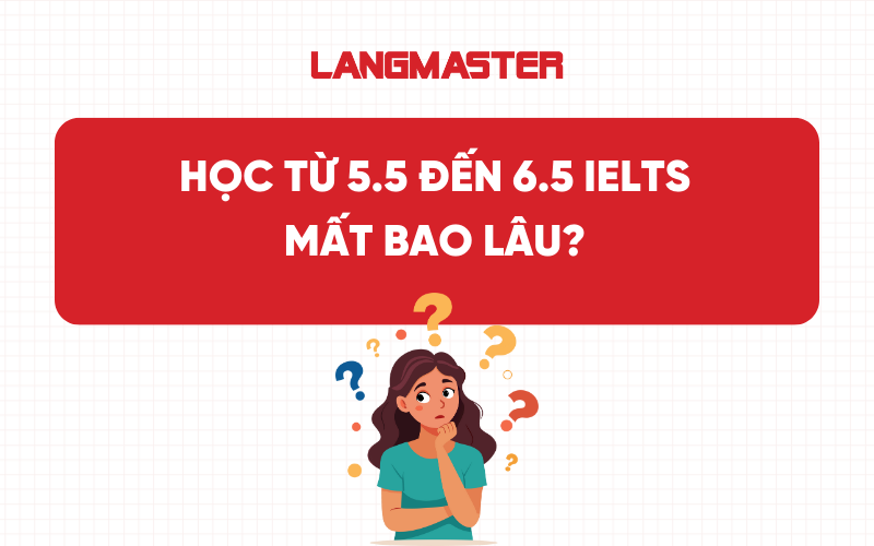 Học từ 5.5 đến 6.5 IELTS mất bao lâu? Lộ trình học chi tiết