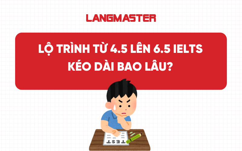 Học từ 4.5 lên 6.5 IELTS mất bao lâu? Lộ trình học chi tiết