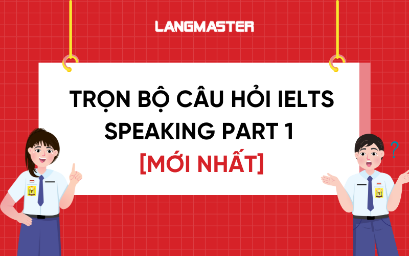 Cập nhật trọn bộ câu hỏi IELTS Speaking Part 1 mới nhất