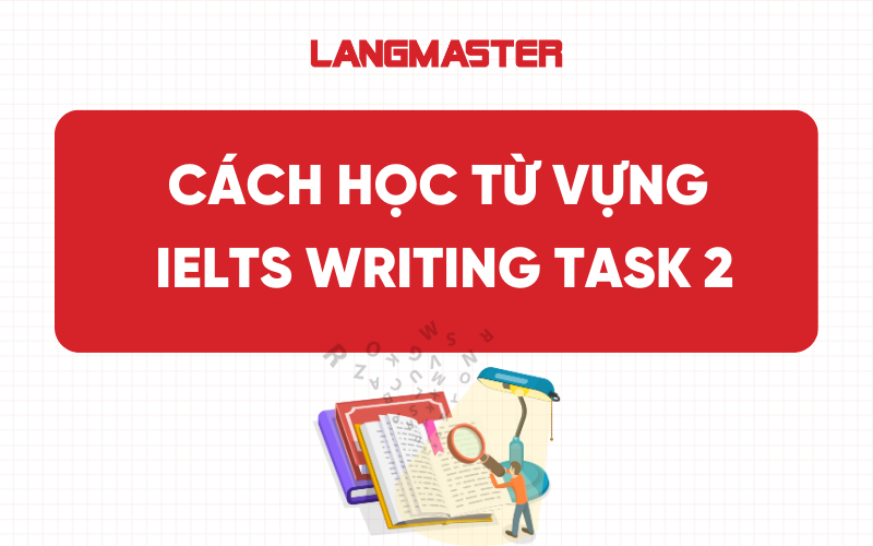 Cách học từ vựng IELTS Writing Task 2 hiệu quả, dễ áp dụng