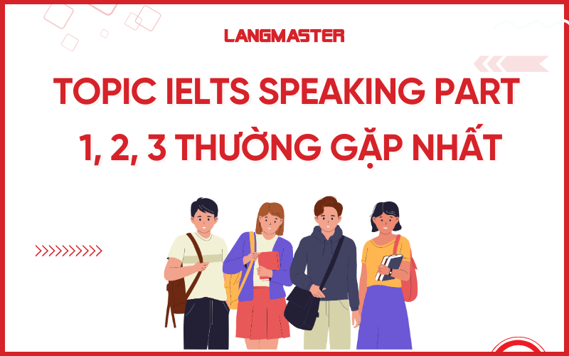 Topic IELTS Speaking part 1, 2, 3 thường gặp nhất