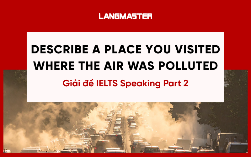 Describe a place you visited where the air was polluted Speaking Part 2