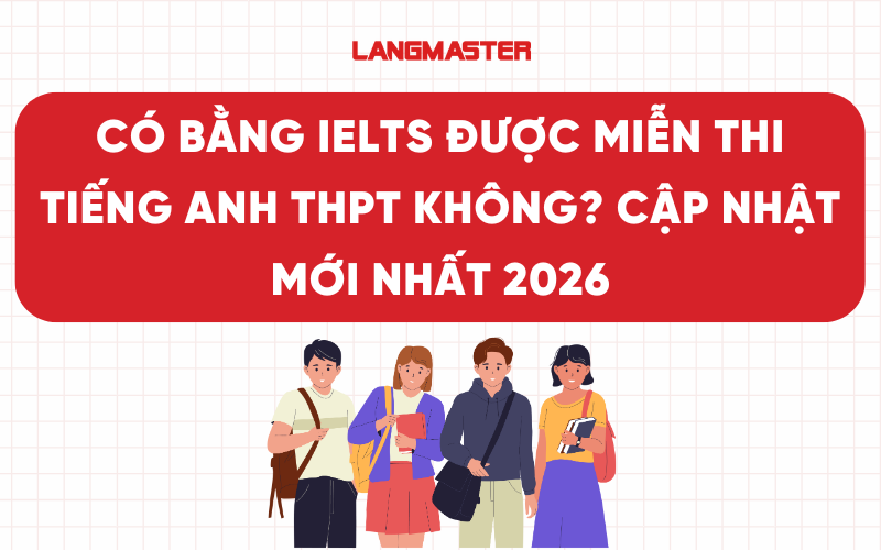 Có bằng IELTS được miễn thi tiếng Anh THPT không? Cập nhật mới nhất 2026