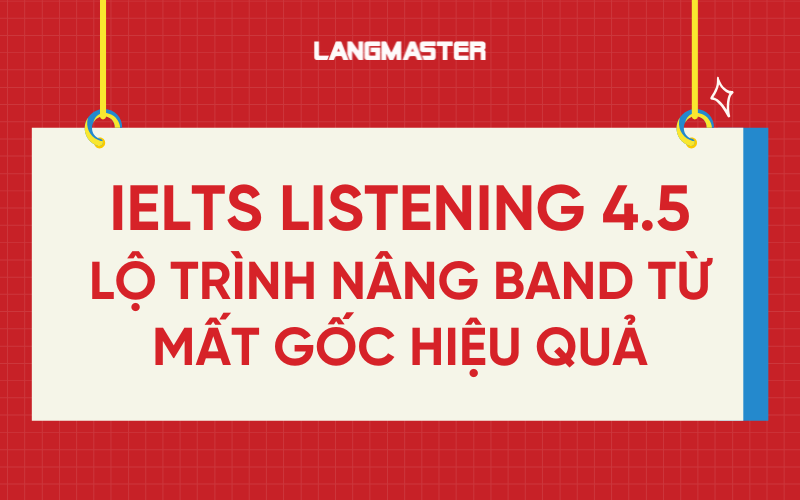 IELTS Listening 4.5 lộ trình nâng band từ mất gốc hiệu quả