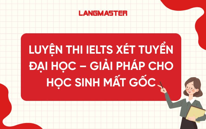 Luyện thi IELTS xét tuyển Đại học – Giải pháp cho học sinh mất gốc