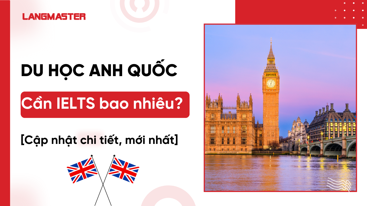 Du học Anh cần IELTS bao nhiêu? Bao nhiêu để chắc đậu Visa [Mới nhất]
