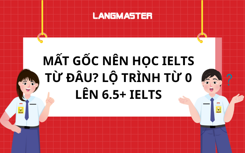 Mất gốc nên học IELTS từ đâu? Lộ trình từ 0 lên 6.5+ IELTS