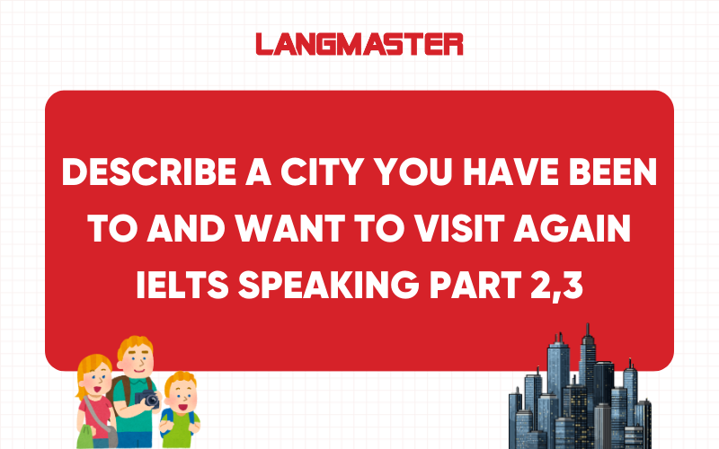 Giải đề Describe a city you have been to and want to visit again IELTS Speaking Part 2, 3