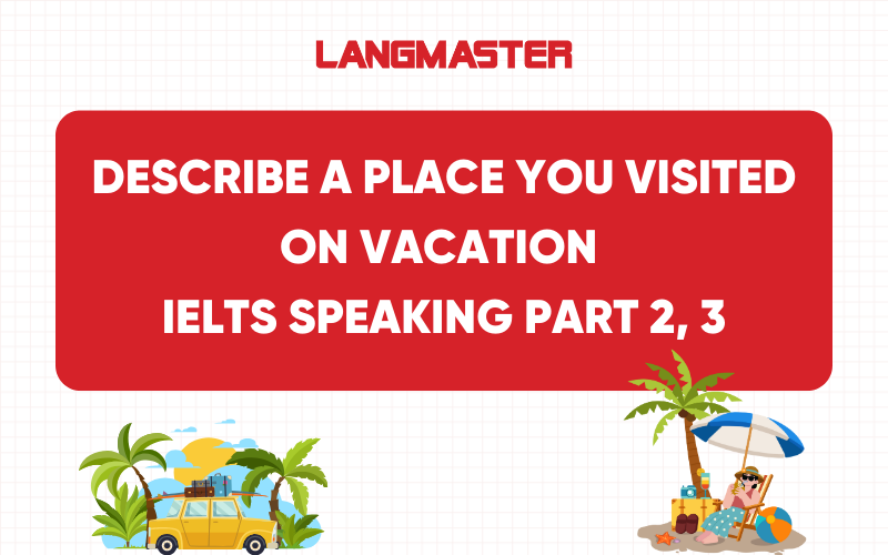Describe a place you visited on vacation IELTS Speaking Part 2, 3