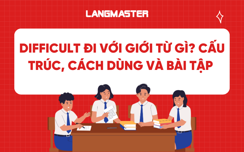 Difficult đi với giới từ gì? Cấu trúc, cách dùng và bài tập thường gặp