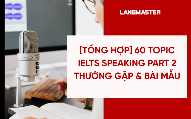 [TỔNG HỢP] 60 Topic IELTS Speaking Part 2 thường gặp & bài mẫu