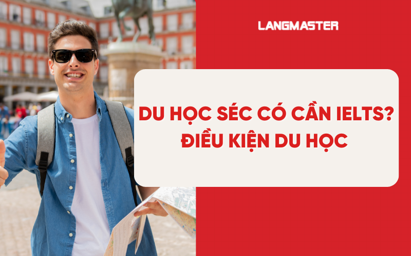Du học Séc có cần IELTS? Điều kiện du học mới nhất 2026