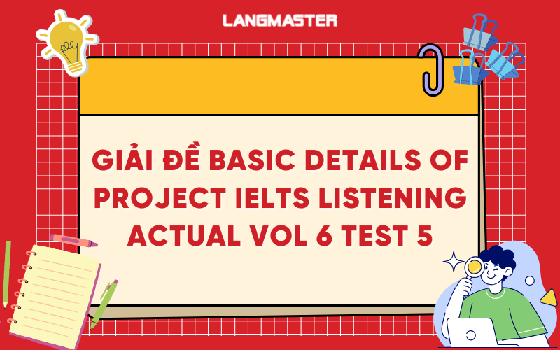 Giải đề basic details of project IELTS Listening actual vol 6 test 5