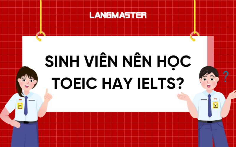 Sinh viên nên học TOEIC hay IELTS? So sánh & cách chọn phù hợp
