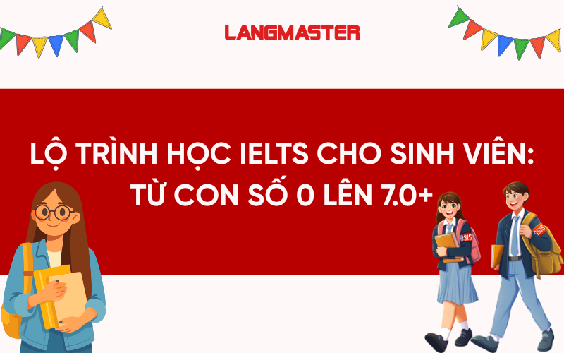 Lộ trình học IELTS cho sinh viên: Từ con số 0 lên 7.0+