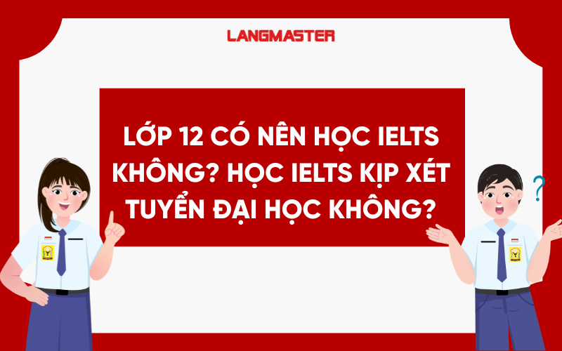 Lớp 12 có nên học IELTS không? Học IELTS kịp xét tuyển Đại học không?