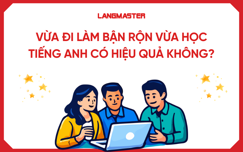 Vừa đi làm bận rộn vừa học tiếng Anh có hiệu quả không?