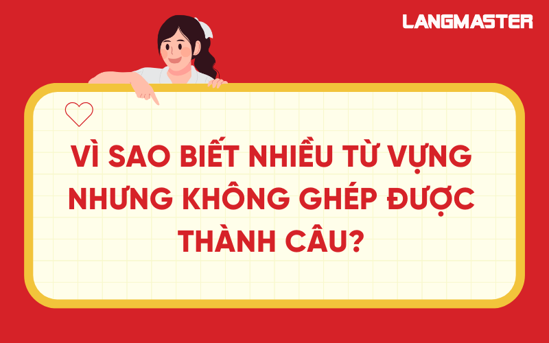 Vì sao biết nhiều từ vựng nhưng không ghép được thành câu?