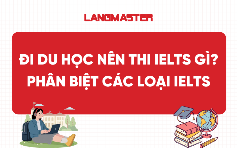 Đi du học nên thi IELTS gì? Phân biệt các loại hình IELTS