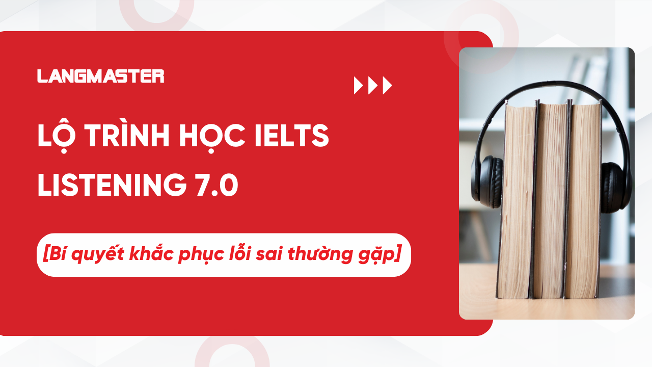 Lộ trình học IELTS Listening 7.0 - Bí quyết giúp khắc phục lỗi sai thường gặp