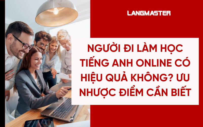 Người đi làm học tiếng Anh online có hiệu quả không? Ưu nhược điểm cần biết