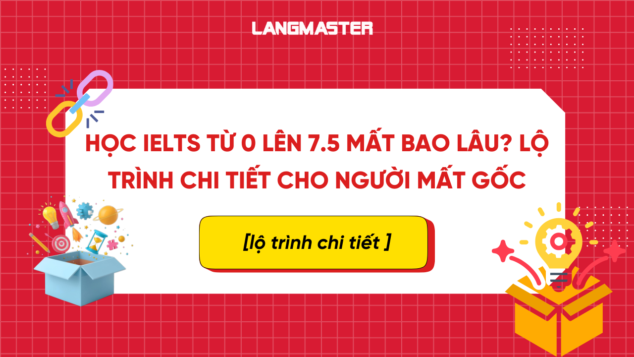 Học IELTS từ 0 lên 7.5 mất bao lâu? Lộ trình chi tiết cho người mất gốc