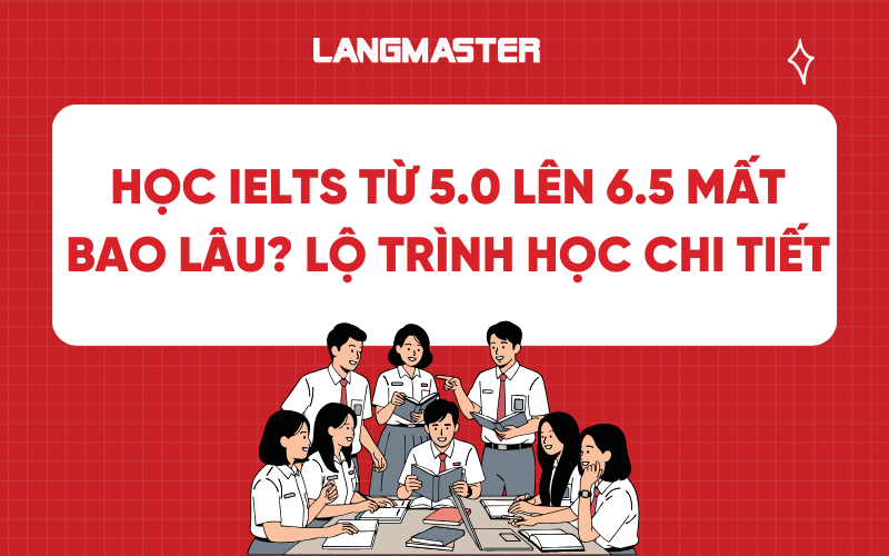 Học IELTS từ 5.0 lên 6.5 mất bao lâu? Lộ trình học chi tiết