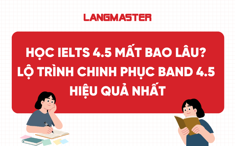 Học IELTS 4.5 mất bao lâu? Lộ trình chinh phục band 4.5 hiệu quả nhất