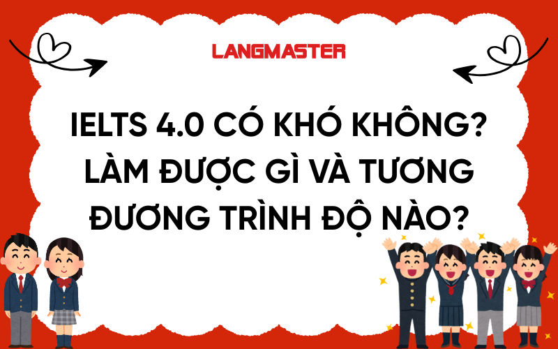 IELTS 4.0 có khó không? Làm được gì và tương đương trình độ nào?