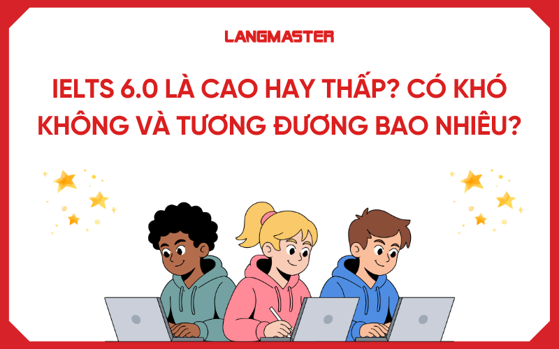 IELTS 6.0 là cao hay thấp? Có khó không và tương đương bao nhiêu?