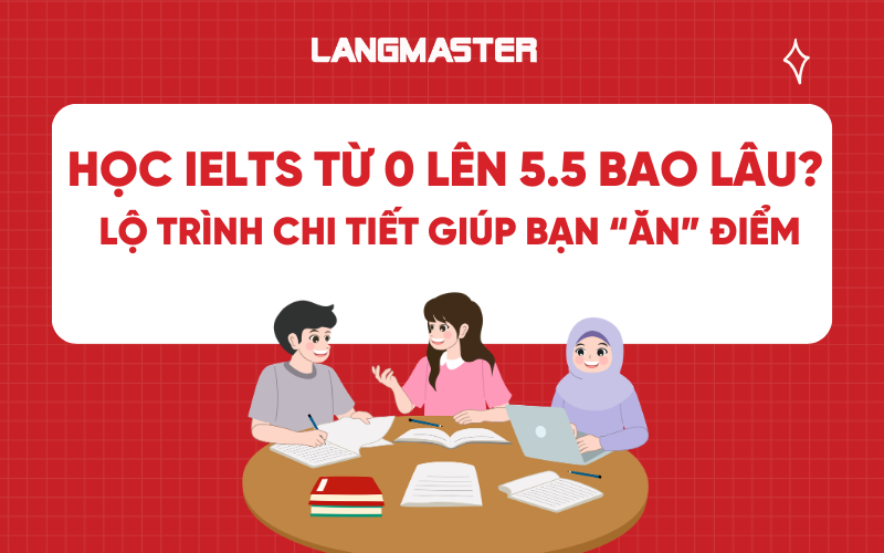 Học IELTS từ 0 lên 5.5 mất bao lâu? Lộ trình chi tiết giúp bạn “ăn” điểm