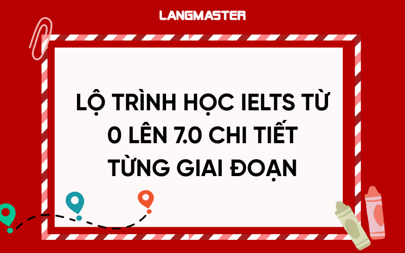 Lộ trình học IELTS từ 0 lên 7.0 chi tiết từng giai đoạn