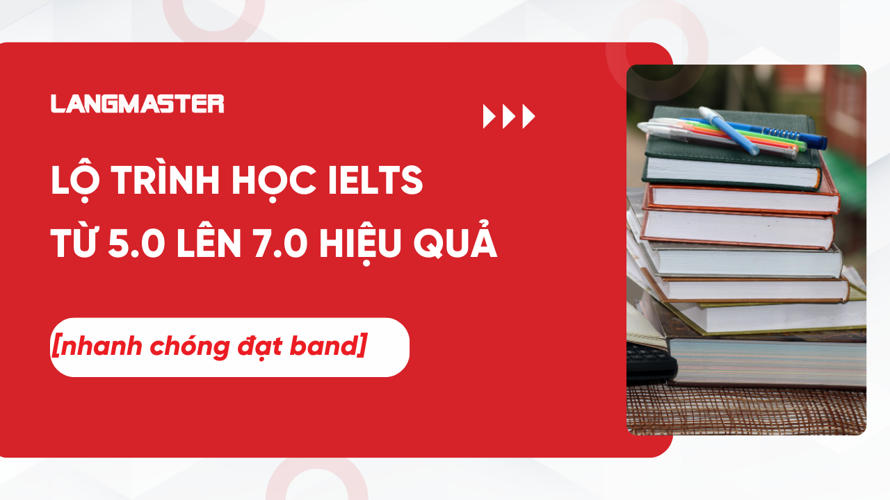 Lộ trình học IELTS từ 5.0 lên 7.0 hiệu quả, nhanh chóng đạt band