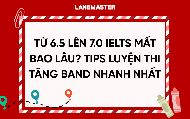 Từ 6.5 lên 7.0 IELTS mất bao lâu? Tips luyện thi tăng band nhanh nhất