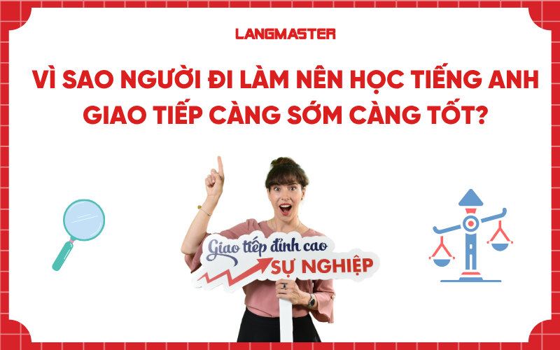 Vì sao người đi làm nên học tiếng Anh giao tiếp càng sớm càng tốt?