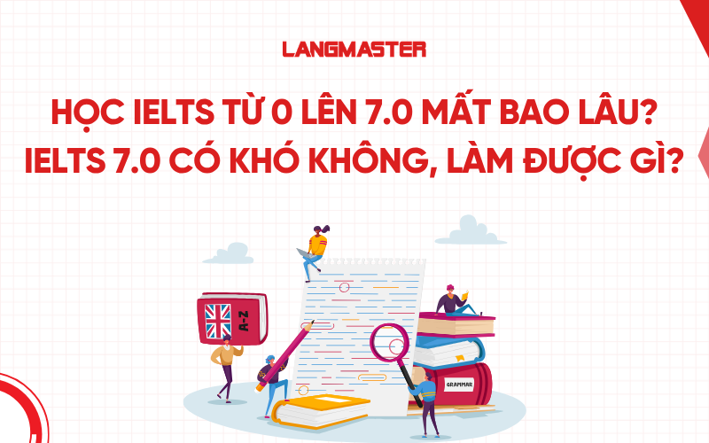 Học IELTS từ 0 lên 7.0 mất bao lâu? IELTS 7.0 có khó không, làm được gì?