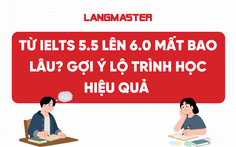 Từ IELTS 5.5 lên 6.0 mất bao lâu? Gợi ý lộ trình học hiệu quả