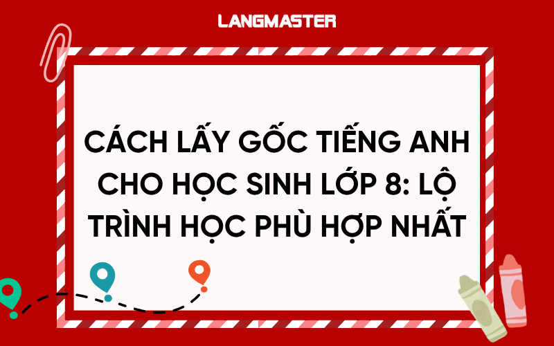 Cách lấy gốc tiếng Anh cho học sinh lớp 8: Lộ trình học phù hợp nhất
