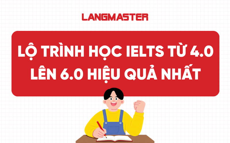 LỘ TRÌNH HỌC IELTS TỪ 4.0 LÊN 6.0 HIỆU QUẢ NHẤT