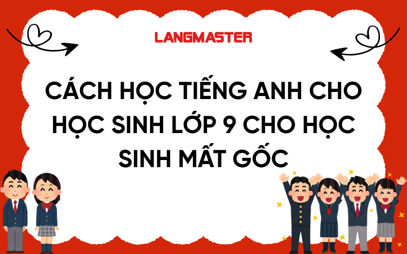 Cách học tiếng Anh cho học sinh lớp 9 cho học sinh mất gốc