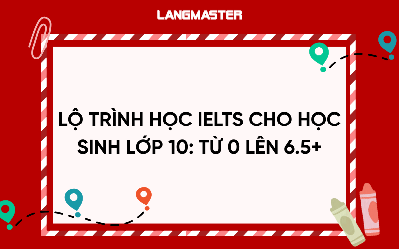 Lộ trình học IELTS cho học sinh lớp 10: Từ 0 lên 6.5+