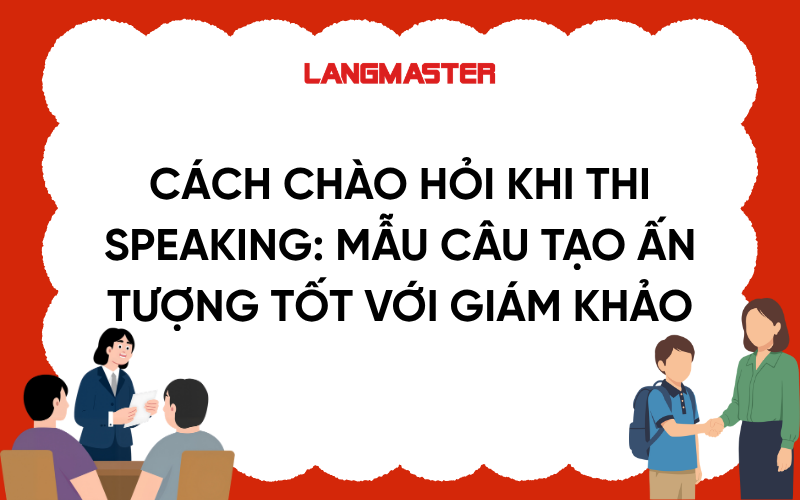 Cách chào hỏi khi thi Speaking: Mẫu câu tạo ấn tượng tốt với giám khảo