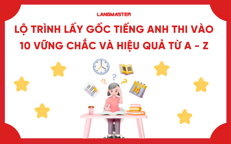 Lộ trình lấy gốc tiếng Anh thi vào 10 vững chắc và hiệu quả từ A - Z
