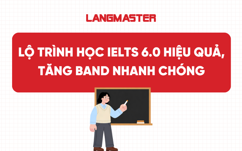 Lộ trình học IELTS 6.0 hiệu quả, tăng band nhanh chóng