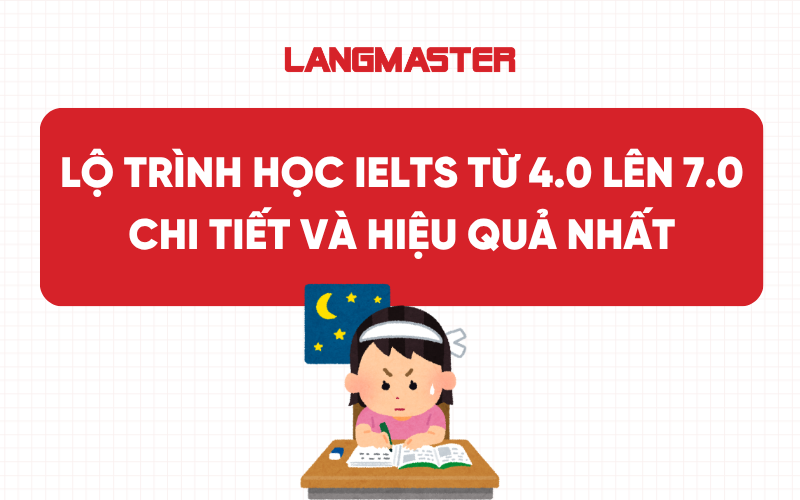 Lộ trình học IELTS từ 4.0 lên 7.0 chi tiết và hiệu quả nhất